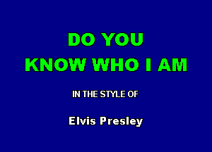 DO YOU
KNOW WHO ll AM

I THE STYLE 0F

Elvis Presley