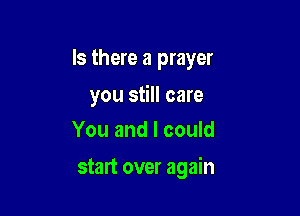 Is there a prayer

you still care
You and I could

start over again