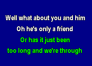 Well what about you and him
on he's only a friend

Or has itjust been

too long and we're through