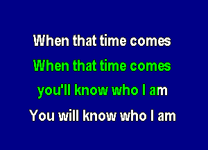 When that time comes
When that time comes

you'll know who I am

You will know who I am