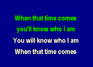 When that time comes

you'll know who I am

You will know who I am
When that time comes