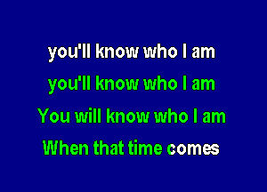 you'll know who I am

you'll know who I am

You will know who I am
When that time comes