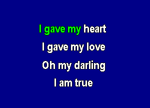 I gave my heart
I gave my love

Oh my darling

I am true