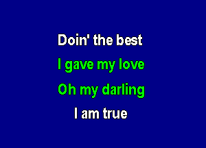 Doin' the best
I gave my love

Oh my darling

I am true