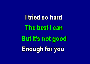 I tried so hard
The best I can

But ifs not good

Enough for you