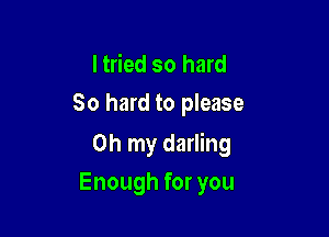 I tried so hard
80 hard to please

Oh my darling

Enough for you