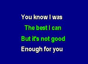 You know I was
The best I can

But ifs not good

Enough for you