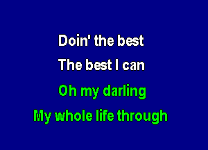 Doin' the best
The best I can

Oh my darling

My whole life through