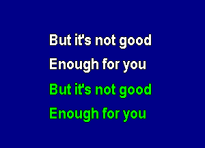 But it's not good
Enough for you

But ifs not good

Enough for you