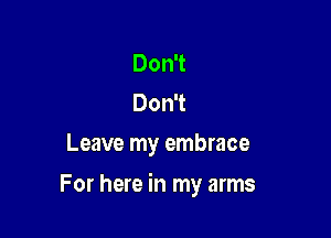 Don't
Don't
Leave my embrace

For here in my arms