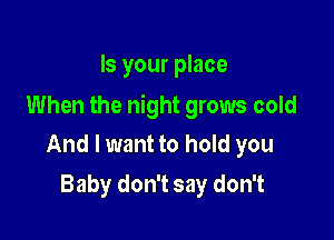 Is your place

When the night grows cold

And I want to hold you
Baby don't say don't