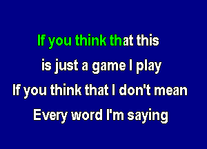 If you think that this
is just a game I play

If you think that I don't mean
Every word I'm saying