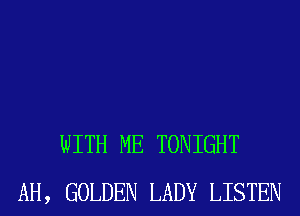 WITH ME TONIGHT
AH, GOLDEN LADY LISTEN