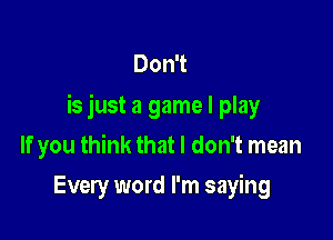 Don't
is just a game I play

If you think that I don't mean
Every word I'm saying