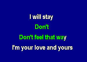 I will stay
Don't
Don't feel that way

I'm your love and yours