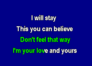 I will stay

This you can believe
Don't feel that way

I'm your love and yours