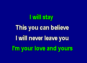I will stay
This you can believe

I will never leave you

I'm your love and yours