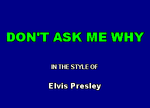 DON'T ASK WIIE WHY

I THE STYLE 0F

Elvis Presley