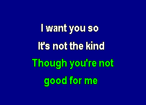 I want you so
It's not the kind

Though you're not

good for me