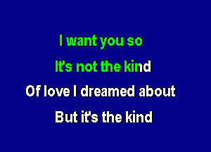 I want you so
Its not the kind

0f love I dreamed about
But it's the kind