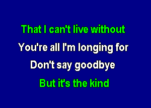 That I can't live without

You're all I'm longing for

Don't say goodbye
But it's the kind