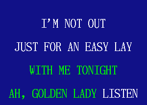 P M NOT OUT
JUST FOR AN EASY LAY
WITH ME TONIGHT
AH, GOLDEN LADY LISTEN