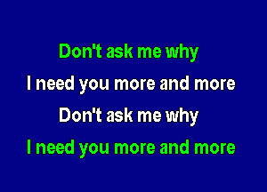 Don't ask me why
I need you more and more

Don't ask me why

I need you more and more