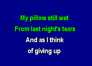 My pillow still wet
From last night's tears
And as I think

of giving up