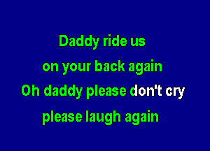 Daddy ride us
on your back again

Oh daddy please don't cry

please laugh again