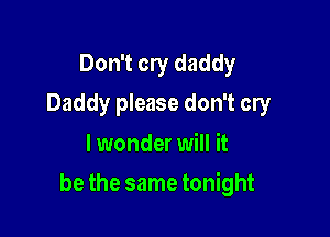 Don't cry daddy
Daddy please don't cry

lwonder will it

be the same tonight