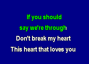 If you should
say we're through
Don't break my heart

This heart that loves you