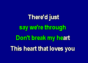There'd just
say we're through
Don't break my heart

This heart that loves you
