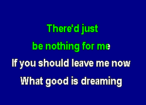 There'd just
be nothing for me
If you should leave me now

What good is dreaming