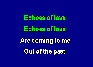 Echoes of love
Echoes of love

Are coming to me
Out of the past