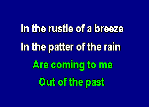 In the rustle of a breeze
In the patter of the rain

Are coming to me
Out of the past
