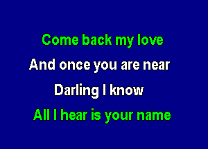 Come back my love
And once you are near

Darling I know

All I hear is your name