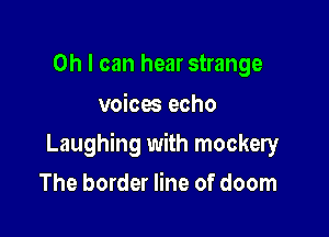 Oh I can hear strange

voices echo

Laughing with mockery

The border line of doom