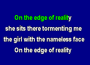 0n the edge of reality
she sits there tormenting me

the girl with the nameless face
0n the edge of reality