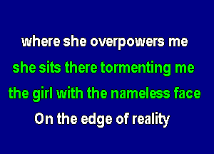where she overpowers me

she sits there tormenting me
the girl with the nameless face
0n the edge of reality