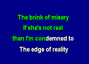 The brink of misery

If she's not real
then I'm condemned to

The edge of reality