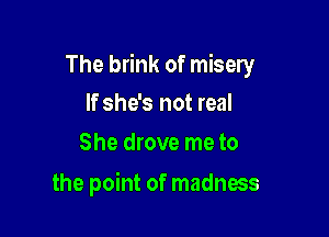 The brink of misery

If she's not real
She drove me to

the point of madness