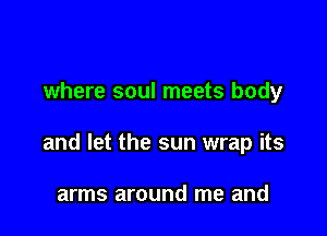 where soul meets body

and let the sun wrap its

arms around me and