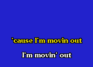 'cause I'm movin out

I'm movin' out