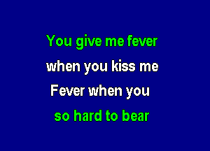 You give me fever
when you kiss me

Fever when you

so hard to bear