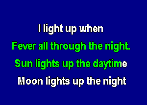 I light up when
Fever all through the night.

Sun lights up the daytime
Moon lights up the night