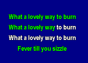 What a lovely way to burn
What a lovely way to burn
What a lovely way to burn

Fever till you sizzle