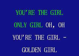 YOU RE THE GIRL
ONLY GIRL OH, OH
YOU RE THE GIRL -

GOLDEN GIRL l