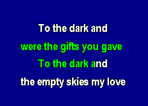 To the dark and
were the gifts you gave

To the dark and
the empty skies my love