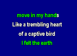 move in my hands

Like a trembling heart

of a captive bird
I felt the earth