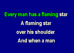Every man has a flaming star

A flaming star

over his shoulder
And when a man